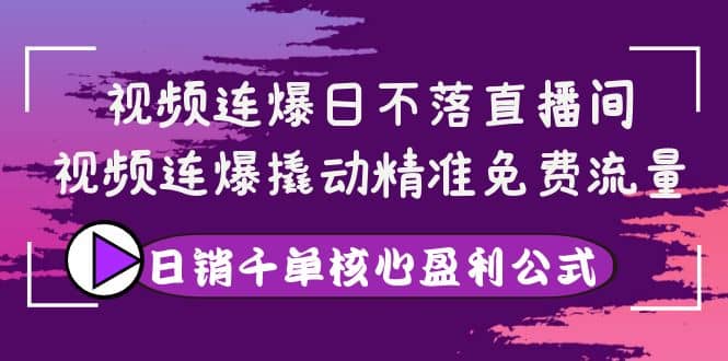 视频连爆日不落直播间，视频连爆撬动精准免费流量，日销千单核心盈利公式_优优资源网