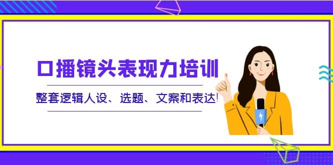 口播镜头表现力培训：整套逻辑人设、选题、文案和表达_优优资源网