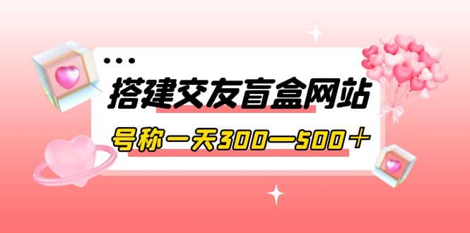 搭建交友盲盒网站，号称一天300—500＋【源码 教程】_优优资源网