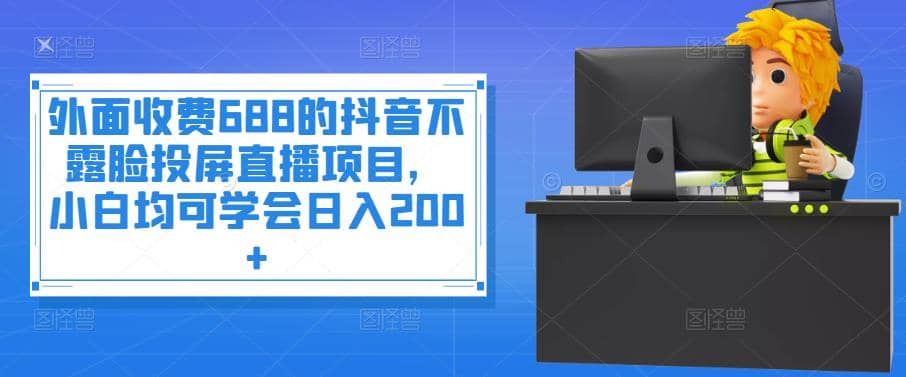 外面收费688的抖音不露脸投屏直播项目，小白均可学会日入200_优优资源网