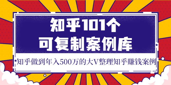 知乎101个可复制案例库，知乎做到年入500万的大V整理知乎賺钱案例_优优资源网