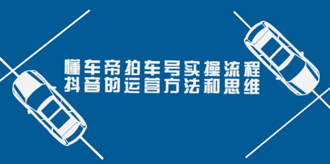 懂车帝拍车号实操流程：抖音的运营方法和思维（价值699元）_优优资源网