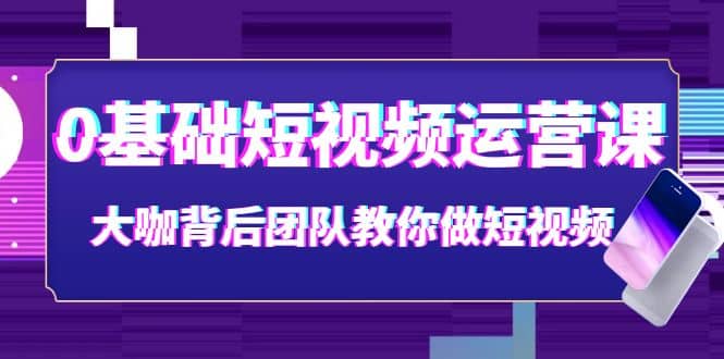 0基础短视频运营课：大咖背后团队教你做短视频（28节课时）_优优资源网