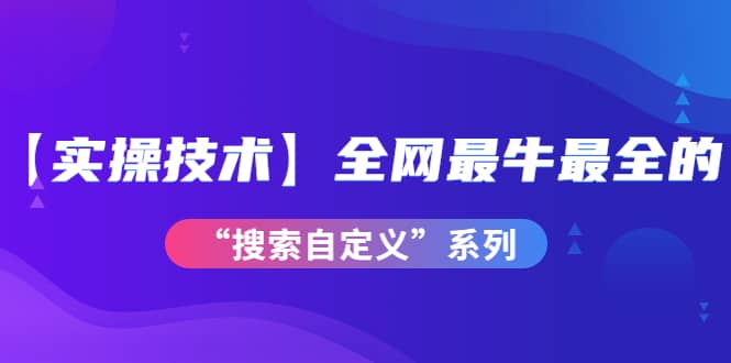 【实操技术】全网最牛最全的“搜索自定义”系列！价值698元_优优资源网