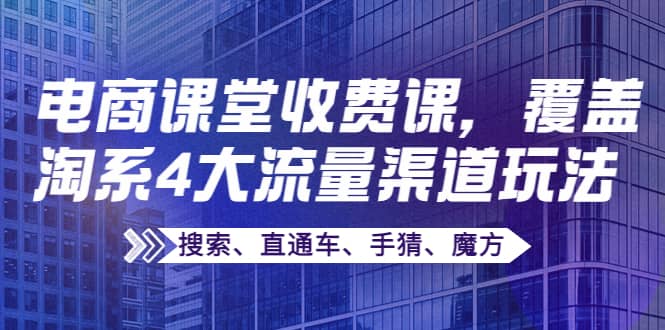 某电商课堂收费课，覆盖淘系4大流量渠道玩法【搜索、直通车、手猜、魔方】_优优资源网