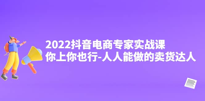 2022抖音电商专家实战课，你上你也行-人人能做的卖货达人_优优资源网