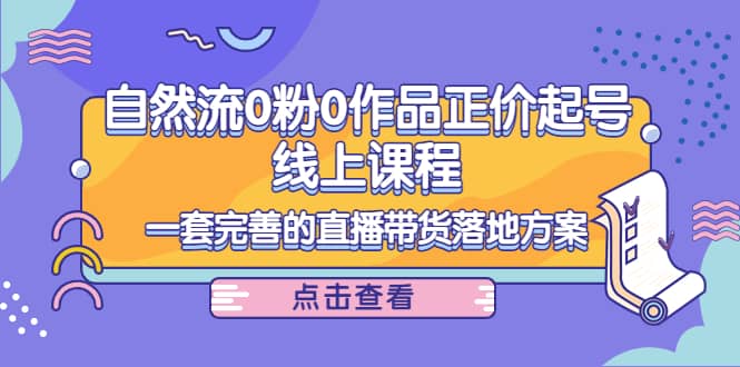 自然流0粉0作品正价起号线上课程：一套完善的直播带货落地方案_优优资源网