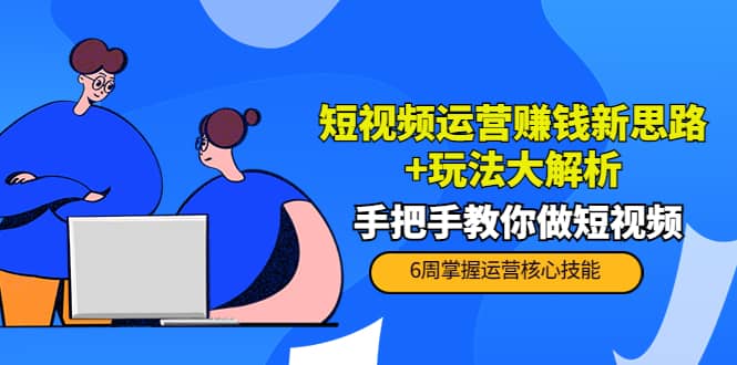 短视频运营赚钱新思路 玩法大解析：手把手教你做短视频【PETER最新更新中】_优优资源网