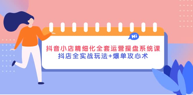 抖音小店精细化全套运营操盘系统课，抖店全实战玩法 爆单攻心术_优优资源网