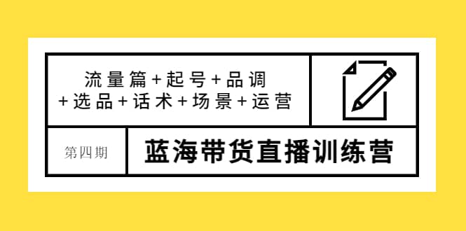 第四期蓝海带货直播训练营：流量篇 起号 品调 选品 话术 场景 运营_优优资源网