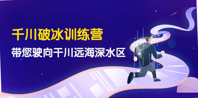 千川破冰训练营，带您驶向干川远海深水区-价值499元_优优资源网