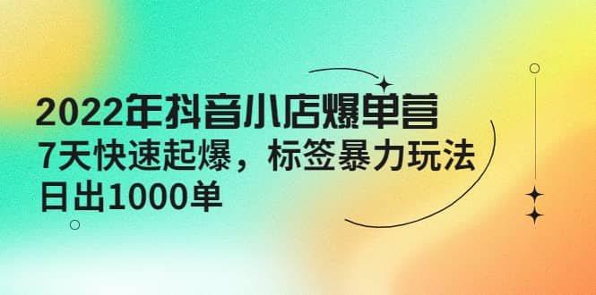 2022年抖音小店爆单营【更新10月】 7天快速起爆 标签玩法_优优资源网