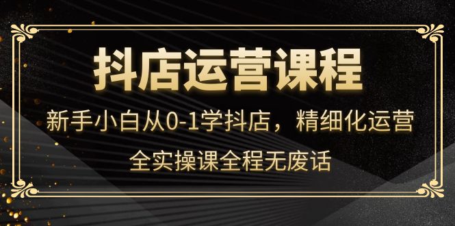 抖店运营，新手小白从0-1学抖店，精细化运营，全实操课全程无废话_优优资源网