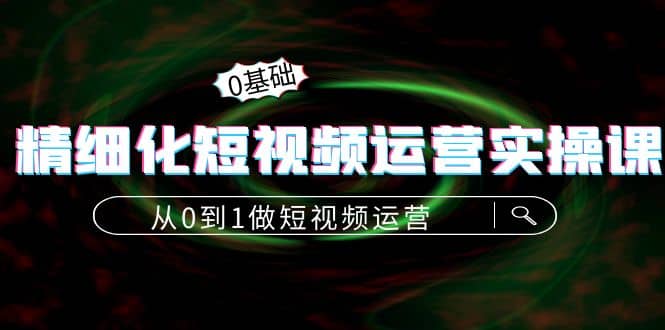 精细化短视频运营实操课，从0到1做短视频运营：算法篇 定位篇 内容篇_优优资源网