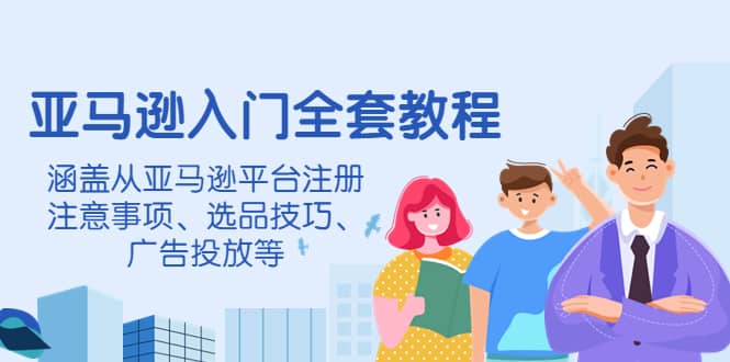 亚马逊入门全套教程，涵盖从亚马逊平台注册注意事项、选品技巧、广告投放等_优优资源网