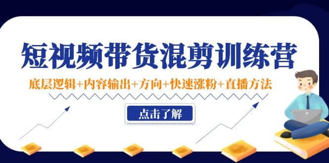 短视频带货混剪训练营：底层逻辑 内容输出 方向 快速涨粉 直播方法！_优优资源网