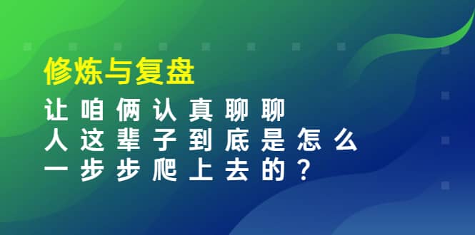 某收费文章：修炼与复盘 让咱俩认真聊聊 人这辈子到底怎么一步步爬上去的?_优优资源网