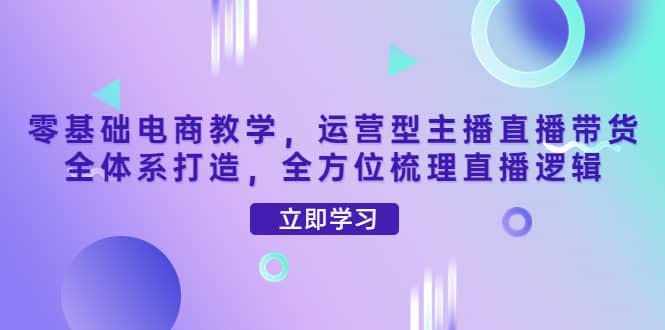 零基础电商教学，运营型主播直播带货全体系打造，全方位梳理直播逻辑_优优资源网