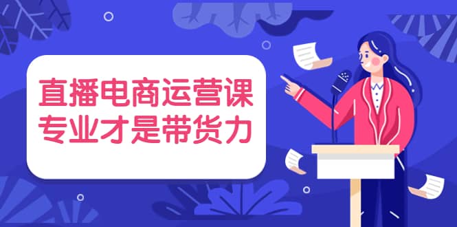 直播电商运营课，专业才是带货力 价值699_优优资源网