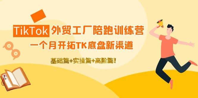 TikTok外贸工厂陪跑训练营：一个月开拓TK底盘新渠道 基础 实操 高阶篇_优优资源网