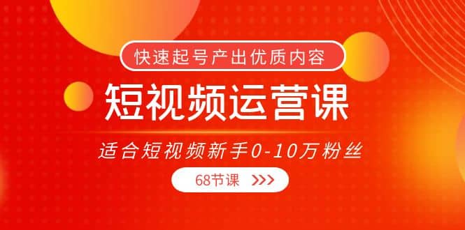 短视频运营课，适合短视频新手0-10万粉丝，快速起号产出优质内容（68节课）_优优资源网