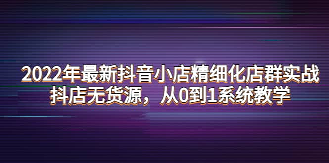 2022年最新抖音小店精细化店群实战，抖店无货源，从0到1系统教学_优优资源网