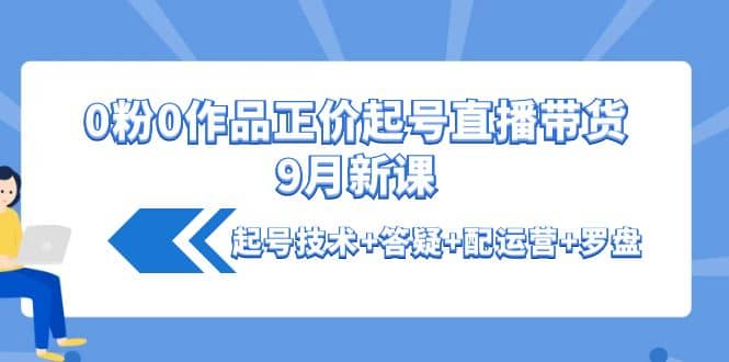 0粉0作品正价起号直播带货9月新课：起号技术 答疑 配运营 罗盘_优优资源网