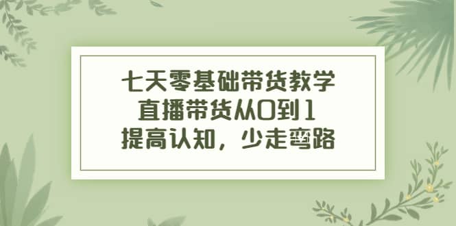 七天零基础带货教学，直播带货从0到1，提高认知，少走弯路_优优资源网