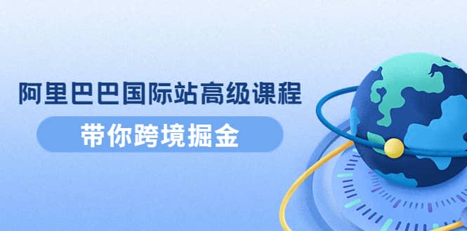 阿里巴巴国际站高级课程：带你跨境掘金，选品 优化 广告 推广_优优资源网