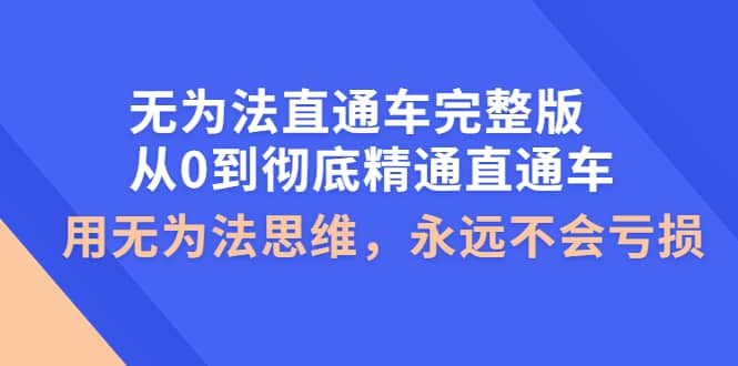 无为法直通车完整版：从0到彻底精通直通车，用无为法思维，永远不会亏损_优优资源网