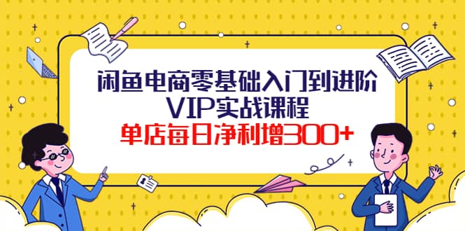 闲鱼电商零基础入门到进阶VIP实战课程_优优资源网