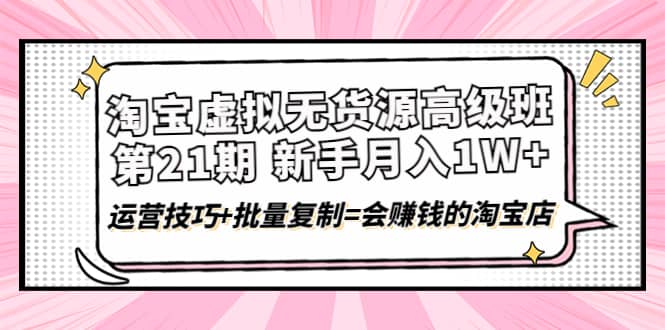 淘宝虚拟无货源高级班【第21期】运营技巧 批量复制=会赚钱的淘宝店_优优资源网