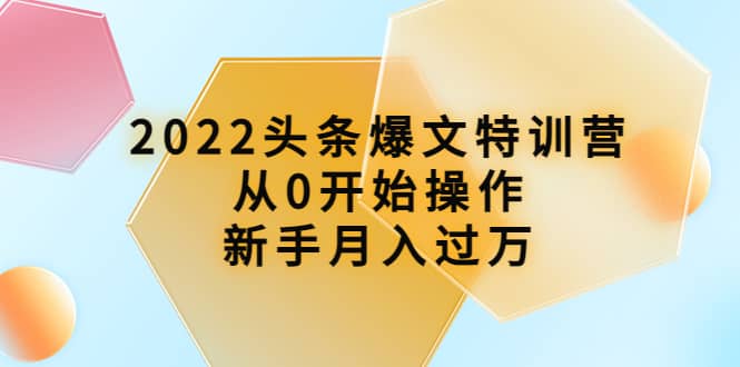 2022头条爆文特训营：从0开始操作，新手月入过万（16节课时）_优优资源网