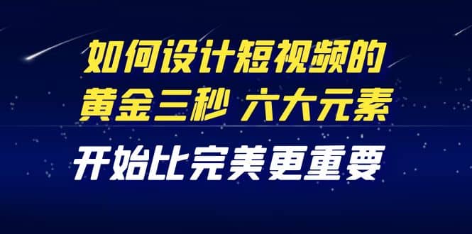 教你如何设计短视频的黄金三秒，六大元素，开始比完美更重要（27节课）_优优资源网