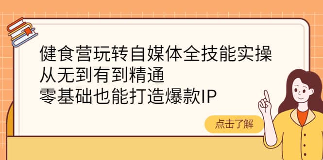 健食营玩转自媒体全技能实操，从无到有到精通，零基础也能打造爆款IP_优优资源网