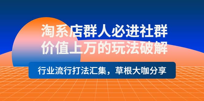 淘系店群人必进社群，价值上万的玩法破解，行业流行打法汇集，草根大咖分享_优优资源网