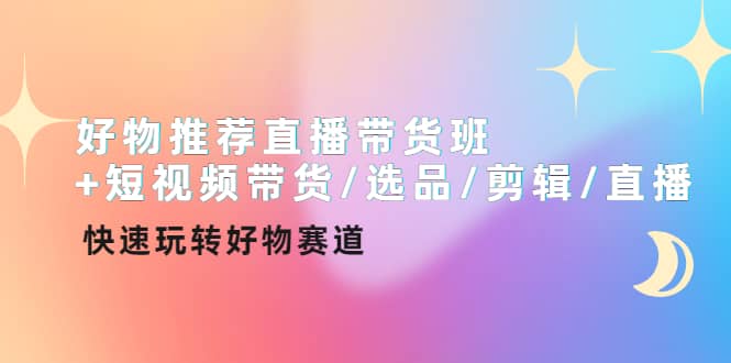 好物推荐直播带货班 短视频带货/选品/剪辑/直播，快速玩转好物赛道_优优资源网