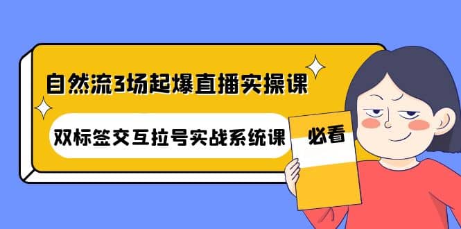 自然流3场起爆直播实操课：双标签交互拉号实战系统课_优优资源网