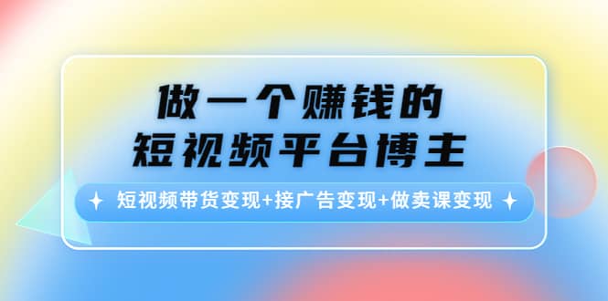 短视频带货变现 接广告变现 做卖课变现_优优资源网