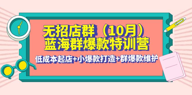 无招店群·蓝海群爆款特训营(10月新课) 低成本起店 小爆款打造 群爆款维护_优优资源网