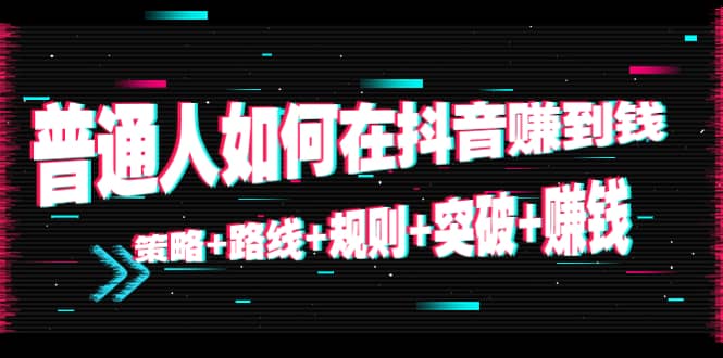 普通人如何在抖音赚到钱：策略 路线 规则 突破 赚钱（10节课）_优优资源网