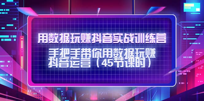 用数据玩赚抖音实战训练营：手把手带你用数据玩赚抖音运营（45节课时）_优优资源网