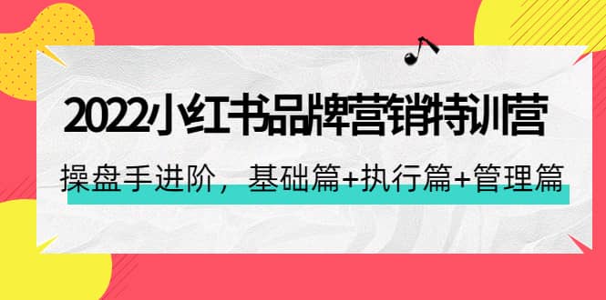 2022小红书品牌营销特训营：操盘手进阶，基础篇 执行篇 管理篇（42节）_优优资源网