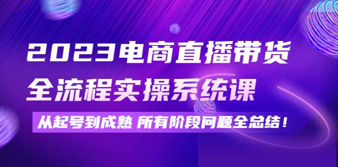 2023电商直播带货全流程实操系统课：从起号到成熟所有阶段问题全总结_优优资源网