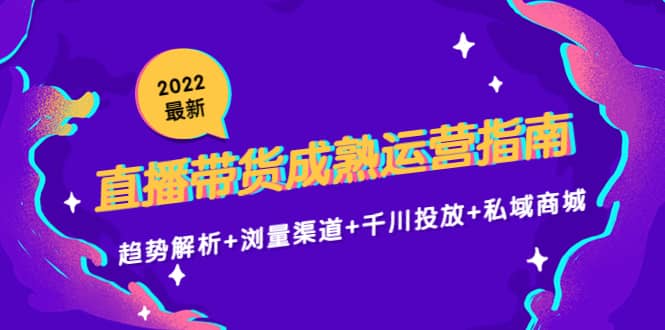 2022最新直播带货成熟运营指南：趋势解析 浏量渠道 千川投放 私域商城_优优资源网