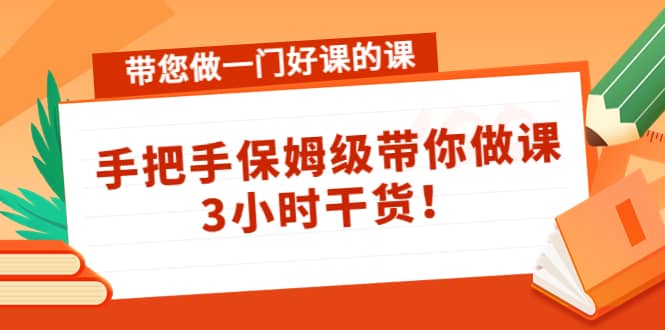 带您做一门好课的课：手把手保姆级带你做课，3小时干货_优优资源网