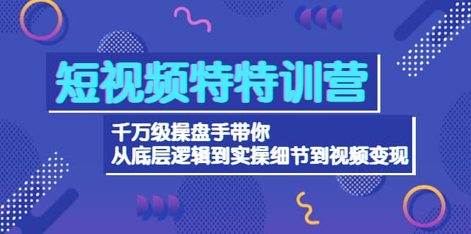 短视频特特训营：千万级操盘手带你从底层逻辑到实操细节到变现-价值2580_优优资源网