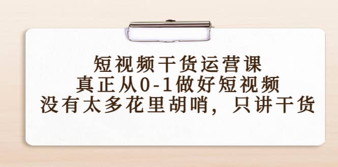 短视频干货运营课，真正从0-1做好短视频，没有太多花里胡哨，只讲干货_优优资源网