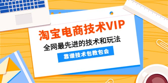 淘宝电商技术VIP，全网最先进的技术和玩法，靠谱技术包教包会（更新106）_优优资源网