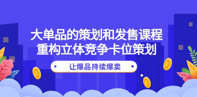 大单品的策划和发售课程：重构立体竞争卡位策划，让爆品持续爆卖_优优资源网